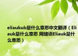 eliaukub是什么意思中文翻译（Eliauk是什么意思 网络语Eliauk是什么意思）