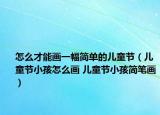 怎么才能画一幅简单的儿童节（儿童节小孩怎么画 儿童节小孩简笔画）