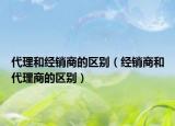 代理和经销商的区别（经销商和代理商的区别）