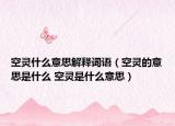 空灵什么意思解释词语（空灵的意思是什么 空灵是什么意思）