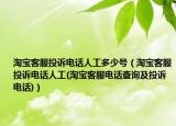 淘宝客服投诉电话人工多少号（淘宝客服投诉电话人工(淘宝客服电话查询及投诉电话)）