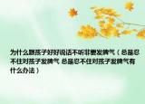 为什么跟孩子好好说话不听非要发脾气（总是忍不住对孩子发脾气 总是忍不住对孩子发脾气有什么办法）
