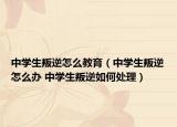 中学生叛逆怎么教育（中学生叛逆怎么办 中学生叛逆如何处理）