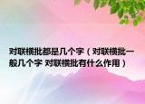 对联横批都是几个字（对联横批一般几个字 对联横批有什么作用）