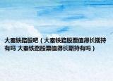 大秦铁路股吧（大秦铁路股票值得长期持有吗 大秦铁路股票值得长期持有吗）