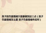 孩子的负面情绪只需要做到这三点（孩子负面情绪怎么管 孩子负面情绪咋应对）