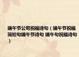 端午节公司祝福诗句（端午节祝福简短句端午节诗句 端午句祝福诗句）