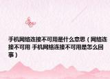 手机网络连接不可用是什么意思（网络连接不可用 手机网络连接不可用是怎么回事）