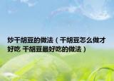 炒干胡豆的做法（干胡豆怎么做才好吃 干胡豆最好吃的做法）