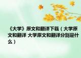 《大学》原文和翻译下载（大学原文和翻译 大学原文和翻译分别是什么）