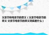 父亲节和母亲节的意义（父亲节母亲节的意义 父亲节母亲节的意义到底是什么）