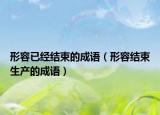 形容已经结束的成语（形容结束生产的成语）