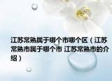 江苏常熟属于哪个市哪个区（江苏常熟市属于哪个市 江苏常熟市的介绍）