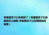 青春期孩子日夜颠倒了（青春期孩子日夜颠倒怎么调整 青春期孩子日夜颠倒如何调整）