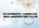 照片还原清晰度软件（qq相册照片还原清晰度 qq相册里的照片模糊了怎么还原）