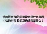 恰的拼音 恰的正确读音是什么意思（恰的拼音 恰的正确读音是什么）