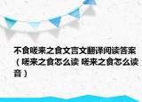 不食嗟来之食文言文翻译阅读答案（嗟来之食怎么读 嗟来之食怎么读音）