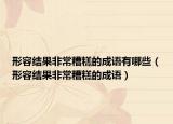 形容结果非常糟糕的成语有哪些（形容结果非常糟糕的成语）