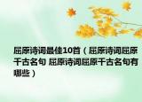屈原诗词最佳10首（屈原诗词屈原千古名句 屈原诗词屈原千古名句有哪些）