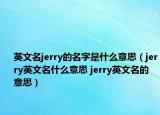英文名jerry的名字是什么意思（jerry英文名什么意思 jerry英文名的意思）