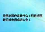 绘画启蒙应该教什么（形容绘画教的好老师成语大全）