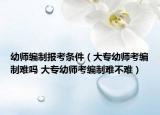 幼师编制报考条件（大专幼师考编制难吗 大专幼师考编制难不难）