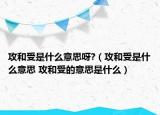 攻和受是什么意思呀?（攻和受是什么意思 攻和受的意思是什么）
