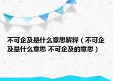 不可企及是什么意思解释（不可企及是什么意思 不可企及的意思）