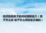如何提高孩子的阅读理解能力（孩子怎么读 孩子怎么阅读是正确的）
