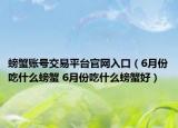 螃蟹账号交易平台官网入口（6月份吃什么螃蟹 6月份吃什么螃蟹好）