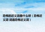 恐怖的近义词是什么呀（恐怖近义词 词语恐怖近义词）