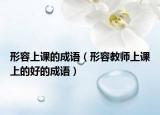 形容上课的成语（形容教师上课上的好的成语）