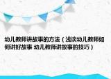 幼儿教师讲故事的方法（浅谈幼儿教师如何讲好故事 幼儿教师讲故事的技巧）