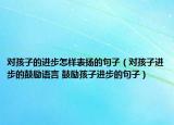 对孩子的进步怎样表扬的句子（对孩子进步的鼓励语言 鼓励孩子进步的句子）