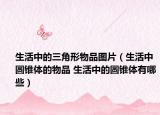 生活中的三角形物品图片（生活中圆锥体的物品 生活中的圆锥体有哪些）