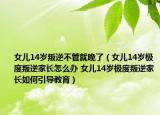 女儿14岁叛逆不管就晚了（女儿14岁极度叛逆家长怎么办 女儿14岁极度叛逆家长如何引导教育）
