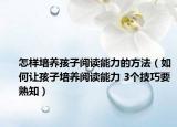 怎样培养孩子阅读能力的方法（如何让孩子培养阅读能力 3个技巧要熟知）
