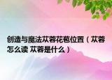 创造与魔法苁蓉花苞位置（苁蓉怎么读 苁蓉是什么）