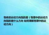 物体的运动方向指的是（物理中的运动方向指的是什么方向 如何理解物理中的运动方向）