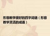 形容教学很好的四字词语（形容教学灵活的成语）