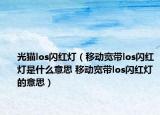 光猫los闪红灯（移动宽带los闪红灯是什么意思 移动宽带los闪红灯的意思）