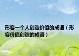 形容一个人创造价值的成语（形容价值创造的成语）