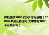 体能测试1000米多少时间及格（1000米体测及格时间 大学体测1000米及格时间）