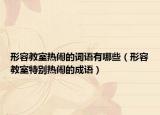 形容教室热闹的词语有哪些（形容教室特别热闹的成语）