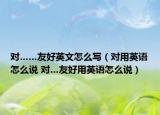 对……友好英文怎么写（对用英语怎么说 对…友好用英语怎么说）