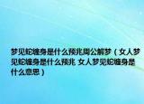 梦见蛇缠身是什么预兆周公解梦（女人梦见蛇缠身是什么预兆 女人梦见蛇缠身是什么意思）
