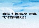 形容嫁了好老公的说说（形容嫁对了老公的成语大全）
