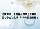 尤克里里七个音的位置图（尤克里里七个音怎么弹 ukulele初级教程）