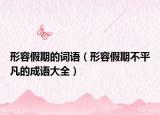 形容假期的词语（形容假期不平凡的成语大全）