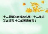 十二英语怎么读怎么写（十二英语怎么读音 十二的英语发音）
